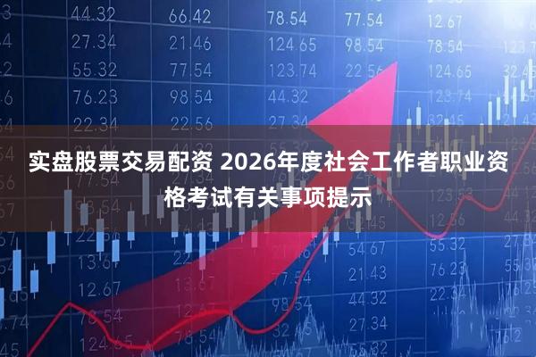 实盘股票交易配资 2026年度社会工作者职业资格考试有关事项提示