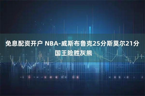 免息配资开户 NBA-威斯布鲁克25分斯莫尔21分 国王险胜灰熊