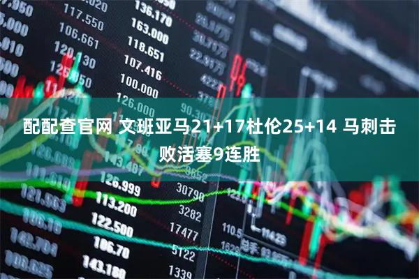 配配查官网 文班亚马21+17杜伦25+14 马刺击败活塞9连胜