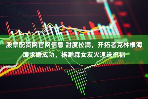 股票配资网官网信息 甜度拉满，开拓者克林根海滩求婚成功，杨瀚森女友火速送祝福