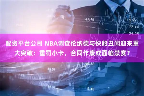 配资平台公司 NBA调查伦纳德与快船丑闻迎来重大突破：重罚小卡，合同作废或面临禁赛？