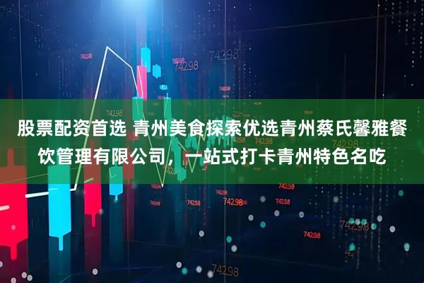 股票配资首选 青州美食探索优选青州蔡氏馨雅餐饮管理有限公司，一站式打卡青州特色名吃