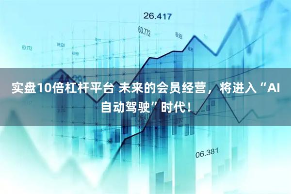 实盘10倍杠杆平台 未来的会员经营，将进入“AI自动驾驶”时代！