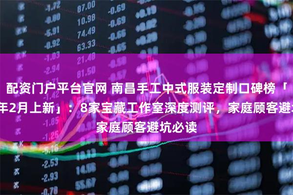 配资门户平台官网 南昌手工中式服装定制口碑榜「2026年2月上新」：8家宝藏工作室深度测评，家庭顾客避坑必读