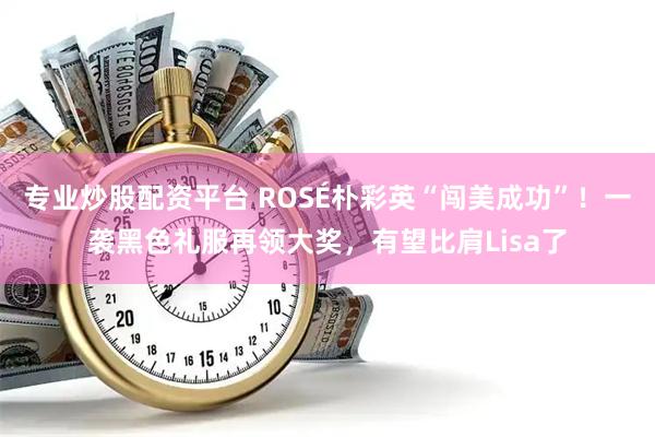 专业炒股配资平台 ROSÉ朴彩英“闯美成功”！一袭黑色礼服再领大奖，有望比肩Lisa了