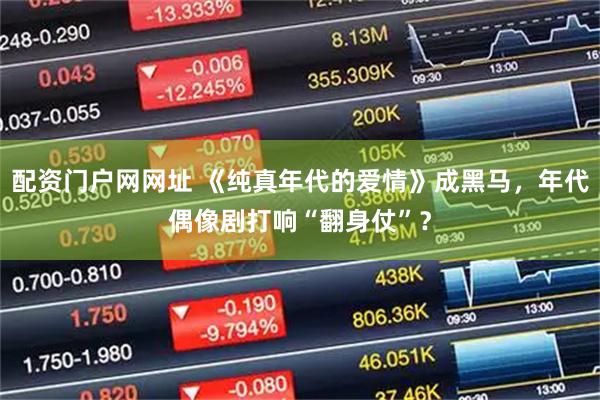 配资门户网网址 《纯真年代的爱情》成黑马，年代偶像剧打响“翻身仗”？