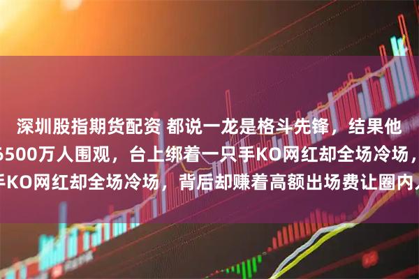 深圳股指期货配资 都说一龙是格斗先锋，结果他打一个电竞主播吸引6500万人围观，台上绑着一只手KO网红却全场冷场，背后却赚着高额出场费让圈内人失望