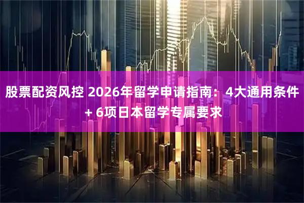 股票配资风控 2026年留学申请指南：4大通用条件 + 6项日本留学专属要求