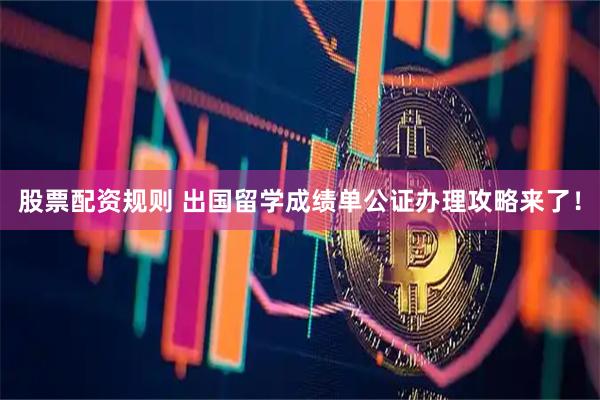 股票配资规则 出国留学成绩单公证办理攻略来了！