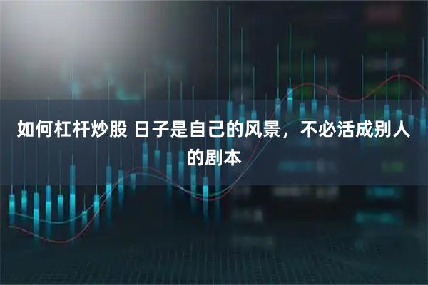 如何杠杆炒股 日子是自己的风景，不必活成别人的剧本