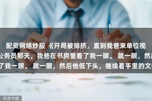 配资网络炒股 《开局被排挤，直到我爸来单位视察》陈恪 考上隔壁省公务员那天，我爸在书房里看了我一眼。 就一眼，然后他低下头，继续看手里的文件。