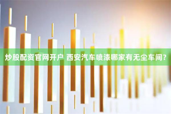 炒股配资官网开户 西安汽车喷漆哪家有无尘车间？