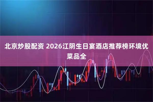 北京炒股配资 2026江阴生日宴酒店推荐榜环境优菜品全