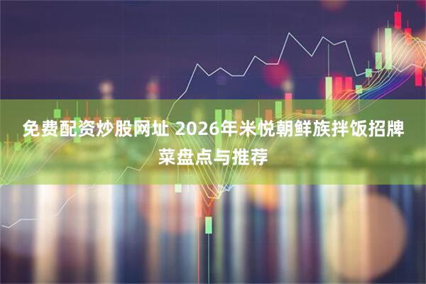 免费配资炒股网址 2026年米悦朝鲜族拌饭招牌菜盘点与推荐