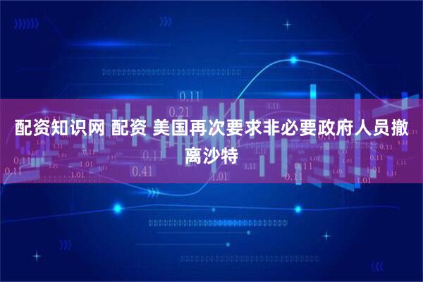 配资知识网 配资 美国再次要求非必要政府人员撤离沙特