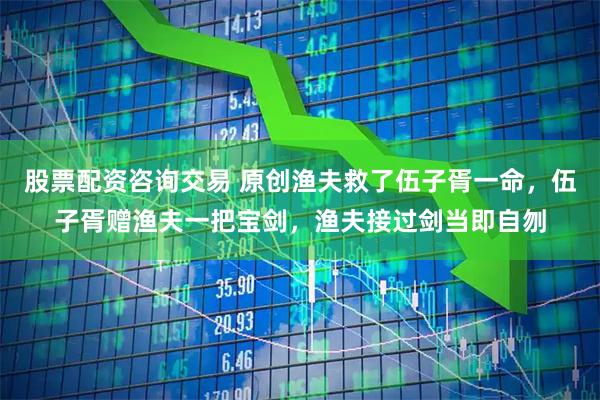 股票配资咨询交易 原创渔夫救了伍子胥一命，伍子胥赠渔夫一把宝剑，渔夫接过剑当即自刎