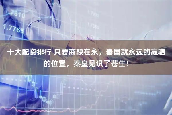 十大配资排行 只要商鞅在永，秦国就永远的赢驷的位置，秦皇见识了苍生！