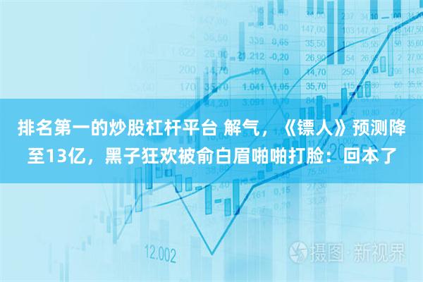 排名第一的炒股杠杆平台 解气，《镖人》预测降至13亿，黑子狂欢被俞白眉啪啪打脸：回本了