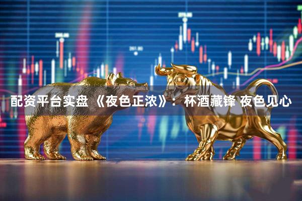 配资平台实盘 《夜色正浓》：杯酒藏锋 夜色见心