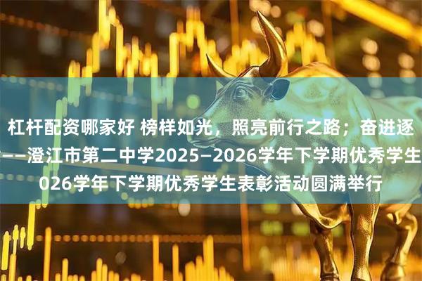 杠杆配资哪家好 榜样如光，照亮前行之路；奋进逐梦，共谱青春华章——澄江市第二中学2025—2026学年下学期优秀学生表彰活动圆满举行