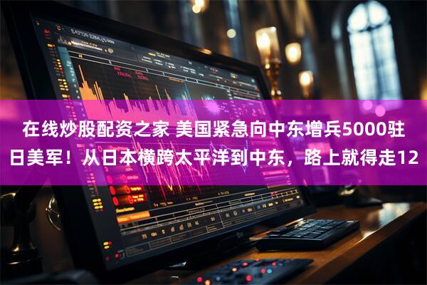 在线炒股配资之家 美国紧急向中东增兵5000驻日美军！从日本横跨太平洋到中东，路上就得走12
