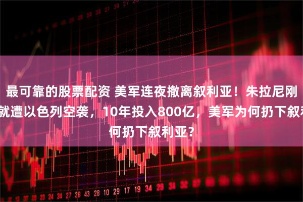 最可靠的股票配资 美军连夜撤离叙利亚！朱拉尼刚接手就遭以色列空袭，10年投入800亿，美军为何扔下叙利亚？