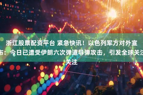 浙江股票配资平台 紧急快讯！以色列军方对外宣布：今日已遭受伊朗六次弹道导弹攻击，引发全球关注