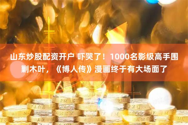 山东炒股配资开户 吓哭了！1000名影级高手围剿木叶，《博人传》漫画终于有大场面了