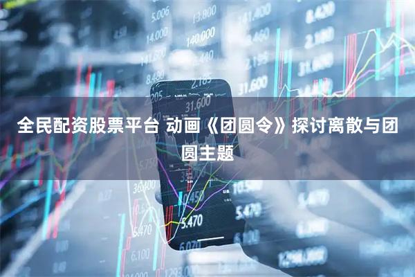 全民配资股票平台 动画《团圆令》探讨离散与团圆主题