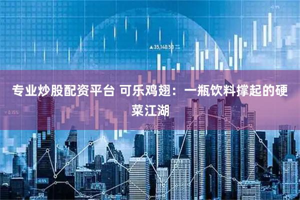 专业炒股配资平台 可乐鸡翅：一瓶饮料撑起的硬菜江湖