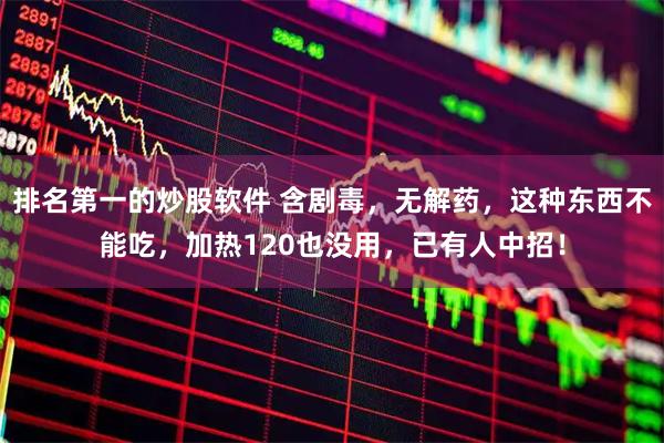 排名第一的炒股软件 含剧毒，无解药，这种东西不能吃，加热120也没用，已有人中招！