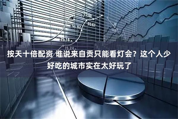 按天十倍配资 谁说来自贡只能看灯会？这个人少好吃的城市实在太好玩了