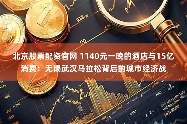 北京股票配资官网 1140元一晚的酒店与15亿消费：无锡武汉马拉松背后的城市经济战