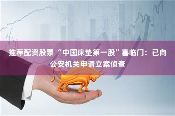 推荐配资股票 “中国床垫第一股”喜临门：已向公安机关申请立案侦查