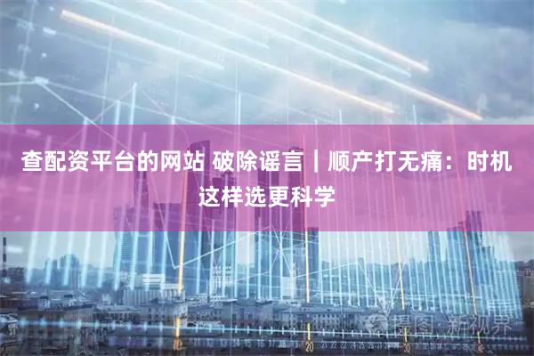 查配资平台的网站 破除谣言｜顺产打无痛：时机这样选更科学