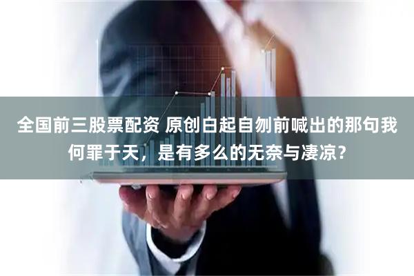 全国前三股票配资 原创白起自刎前喊出的那句我何罪于天，是有多么的无奈与凄凉？