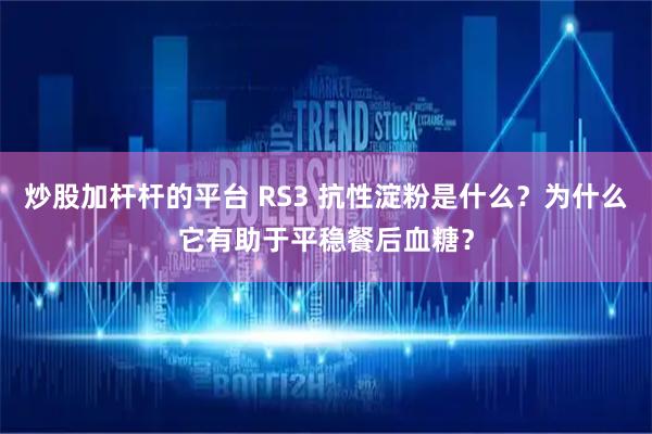 炒股加杆杆的平台 RS3 抗性淀粉是什么？为什么它有助于平稳餐后血糖？