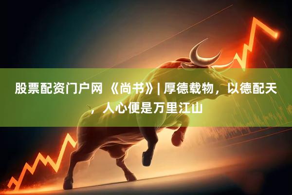 股票配资门户网 《尚书》| 厚德载物，以德配天，人心便是万里江山