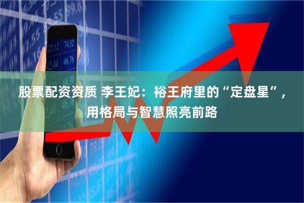 股票配资资质 李王妃：裕王府里的“定盘星”，用格局与智慧照亮前路