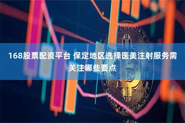 168股票配资平台 保定地区选择医美注射服务需关注哪些要点