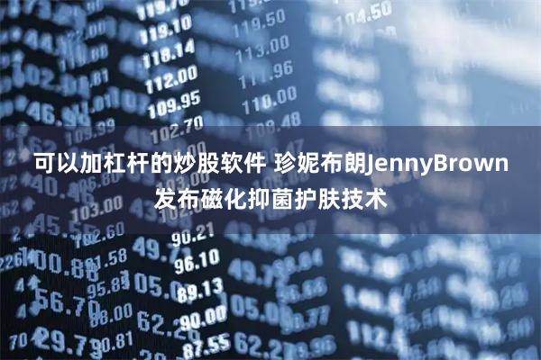 可以加杠杆的炒股软件 珍妮布朗JennyBrown发布磁化抑菌护肤技术