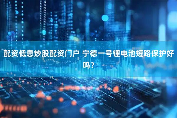 配资低息炒股配资门户 宁德一号锂电池短路保护好吗？