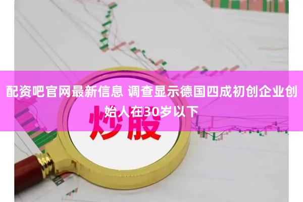 配资吧官网最新信息 调查显示德国四成初创企业创始人在30岁以下