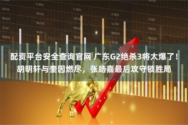 配资平台安全查询官网 广东G2绝杀3将太爆了！胡明轩与奎因燃尽，张皓嘉最后攻守锁胜局