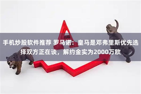 手机炒股软件推荐 罗马诺：皇马是邓弗里斯优先选择双方正在谈，解约金实为2000万欧