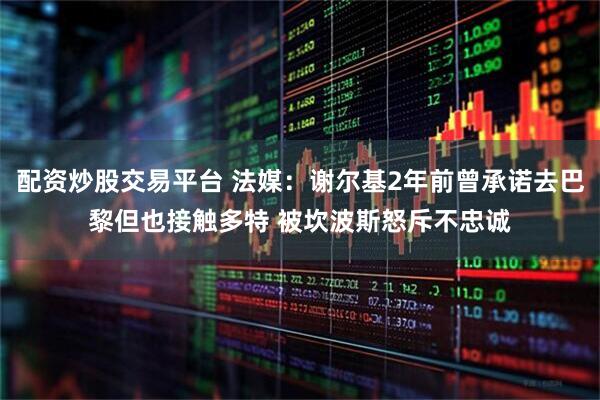 配资炒股交易平台 法媒：谢尔基2年前曾承诺去巴黎但也接触多特 被坎波斯怒斥不忠诚