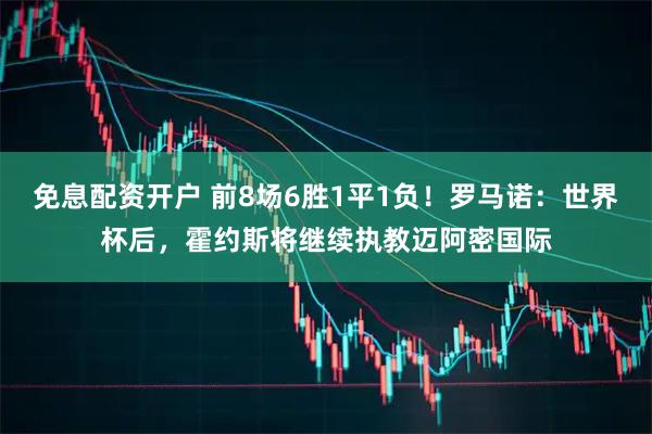 免息配资开户 前8场6胜1平1负！罗马诺：世界杯后，霍约斯将继续执教迈阿密国际