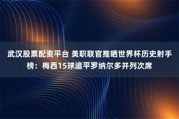 武汉股票配资平台 美职联官推晒世界杯历史射手榜：梅西15球追平罗纳尔多并列次席