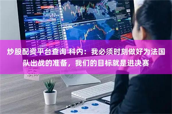 炒股配资平台查询 科内：我必须时刻做好为法国队出战的准备，我们的目标就是进决赛