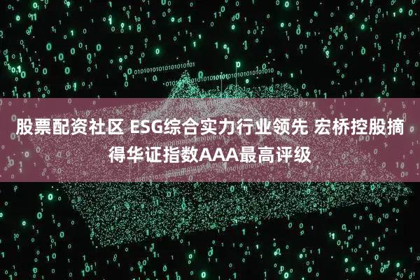 股票配资社区 ESG综合实力行业领先 宏桥控股摘得华证指数AAA最高评级